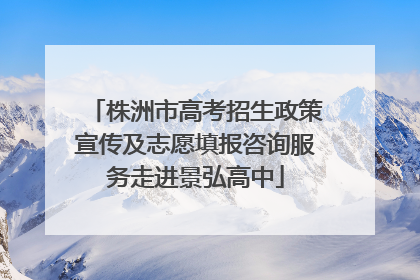 株洲市高考招生政策宣传及志愿填报咨询服务走进景弘高中