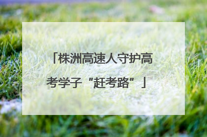 株洲高速人守护高考学子“赶考路”