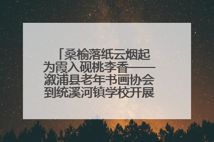桑榆落纸云烟起 为霞入砚桃李香——溆浦县老年书画协会到统溪河镇学校开展书画进校园活动