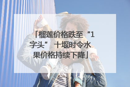 榴莲价格跌至“1字头” 十堰时令水果价格持续下降