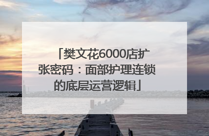 樊文花6000店扩张密码：面部护理连锁的底层运营逻辑