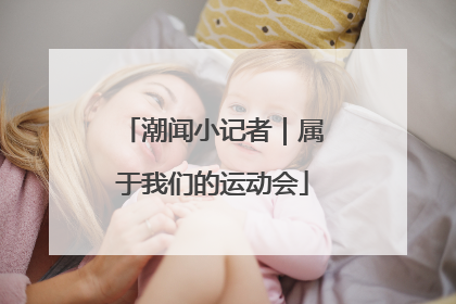 潮闻小记者｜属于我们的运动会