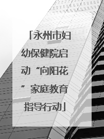 永州市妇幼保健院启动“向阳花”家庭教育指导行动