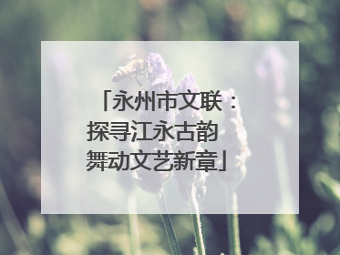 永州市文联：探寻江永古韵 舞动文艺新章