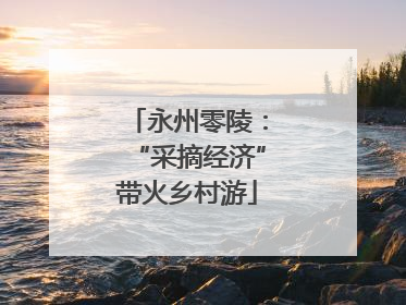 永州零陵：“采摘经济”带火乡村游
