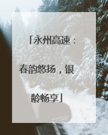 永州高速：春韵悠扬，银龄畅享