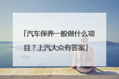 汽车保养一般做什么项目？上汽大众有答案