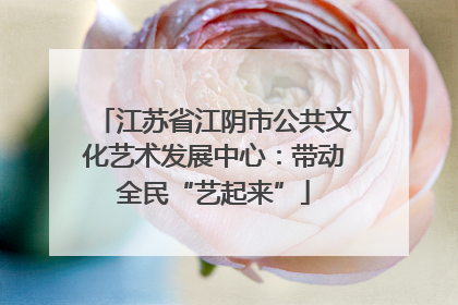 江苏省江阴市公共文化艺术发展中心：带动全民“艺起来”