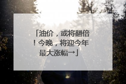 油价，或将翻倍！今晚，将迎今年最大涨幅→