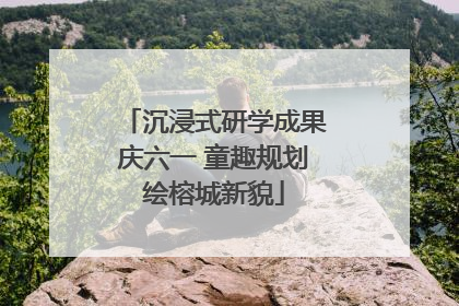 沉浸式研学成果庆六一 童趣规划绘榕城新貌