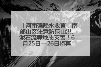 河南强降水收官，南部山区注意防范山洪、泥石流等地质灾害！6月25日—26日将再迎大范围降水