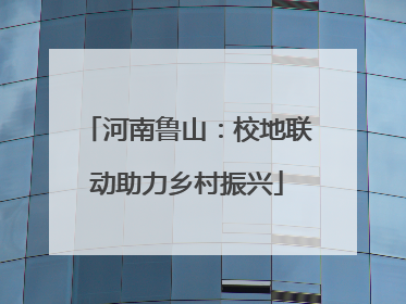 河南鲁山：校地联动助力乡村振兴