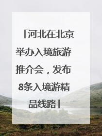 河北在北京举办入境旅游推介会，发布8条入境游精品线路