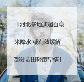 河北多地迎超百毫米降水 或有效缓解部分麦田轻度旱情