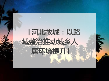 河北故城：以路域整治推动城乡人居环境提升