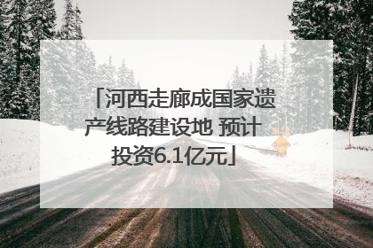 河西走廊成国家遗产线路建设地 预计投资6.1亿元