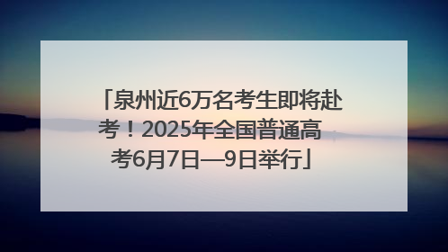 泉州近6万名考生即将赴考！2025年全国普通高考6月7日—9日举行