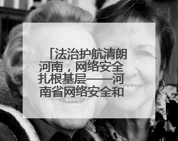 法治护航清朗河南，网络安全扎根基层——河南省网络安全和法治教育进基层活动正式启动