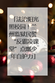法治阳光照校园！兰州监狱民警“反霸凌课堂”点燃少年自护力