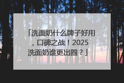 洗面奶什么牌子好用，口碑之战！2025洗面奶谁更出圈？