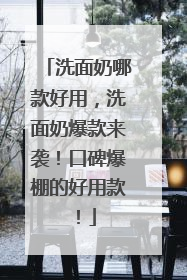 洗面奶哪款好用，洗面奶爆款来袭！口碑爆棚的好用款！