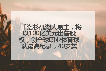 洛杉矶湖人易主，将以100亿美元出售股权，创全球职业体育球队最高纪录，40岁詹姆斯：还没打算退役