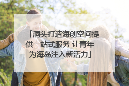 洞头打造海创空间提供一站式服务 让青年为海岛注入新活力