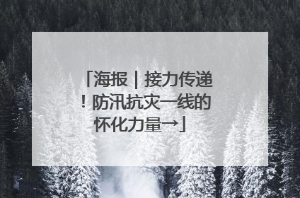 海报｜接力传递！防汛抗灾一线的怀化力量→