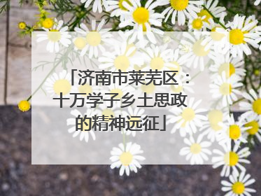 济南市莱芜区：十万学子乡土思政的精神远征