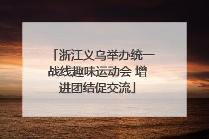 浙江义乌举办统一战线趣味运动会 增进团结促交流