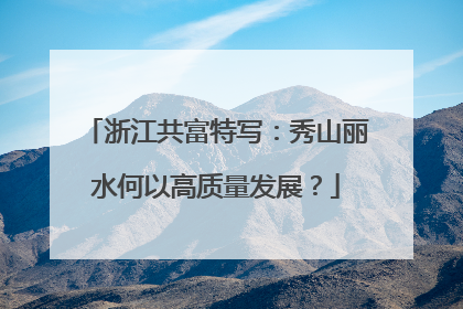 浙江共富特写：秀山丽水何以高质量发展？