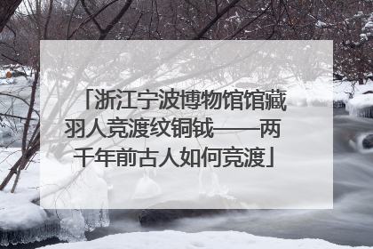 浙江宁波博物馆馆藏羽人竞渡纹铜钺——两千年前古人如何竞渡