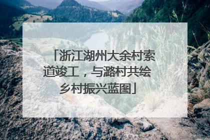 浙江湖州大余村索道竣工，与潞村共绘乡村振兴蓝图