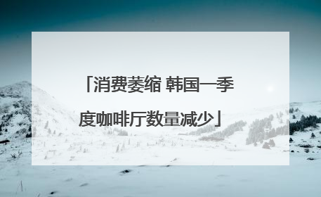 消费萎缩 韩国一季度咖啡厅数量减少