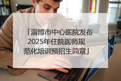 淄博市中心医院发布2025年住院医师规范化培训预招生简章