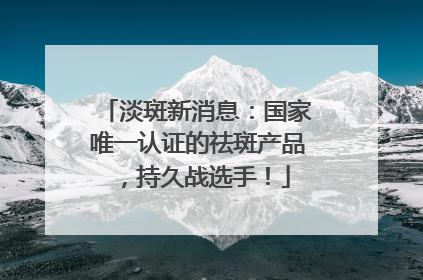 淡斑新消息：国家唯一认证的祛斑产品，持久战选手！