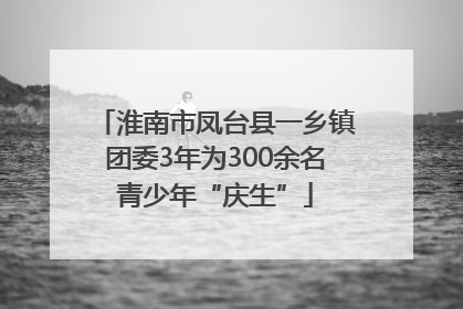 淮南市凤台县一乡镇团委3年为300余名青少年“庆生”