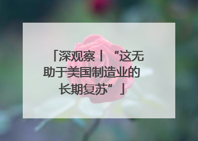深观察丨“这无助于美国制造业的长期复苏”