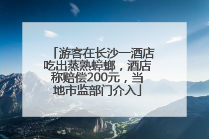 游客在长沙一酒店吃出蒸熟蟑螂，酒店称赔偿200元，当地市监部门介入