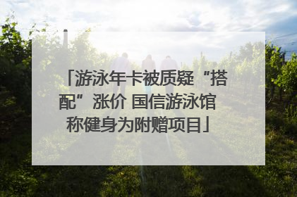 游泳年卡被质疑“搭配”涨价 国信游泳馆称健身为附赠项目