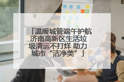 温暖城管端午护航 济南高新区生活垃圾清运不打烊 助力城市“洁净美”