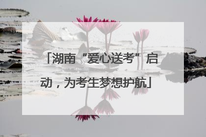 湖南“爱心送考”启动，为考生梦想护航