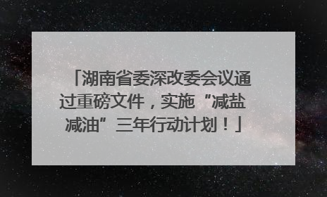 湖南省委深改委会议通过重磅文件，实施“减盐减油”三年行动计划！