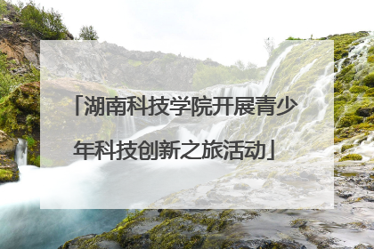 湖南科技学院开展青少年科技创新之旅活动