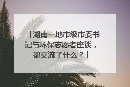 湖南一地市级市委书记与环保志愿者座谈，都交流了什么？