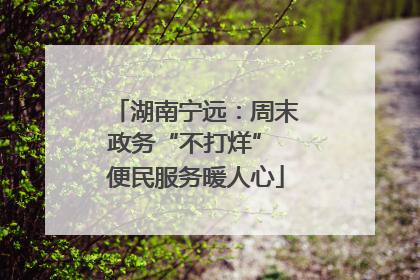 湖南宁远：周末政务“不打烊” 便民服务暖人心