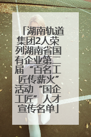 湖南轨道集团2人荣列湖南省国有企业第二届“百名工匠传薪火”活动“国企工匠”人才宣传名单