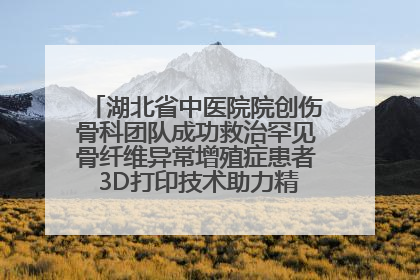 湖北省中医院院创伤骨科团队成功救治罕见骨纤维异常增殖症患者 3D打印技术助力精准矫形手术