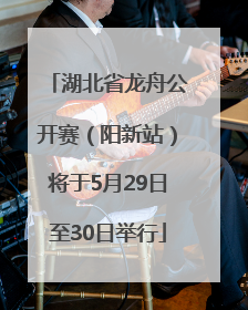 湖北省龙舟公开赛（阳新站）将于5月29日至30日举行