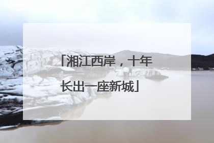 湘江西岸，十年长出一座新城